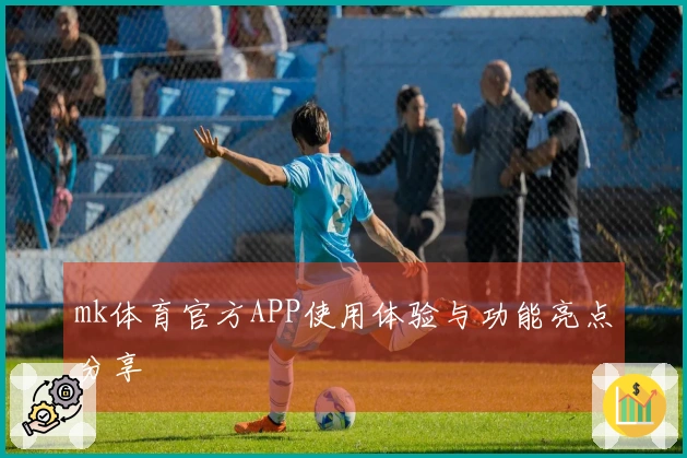 mk体育官方APP使用体验与功能亮点分享