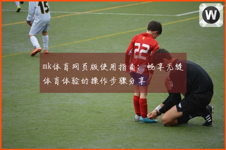 mk体育网页版使用指南：畅享无缝体育体验的操作步骤分享