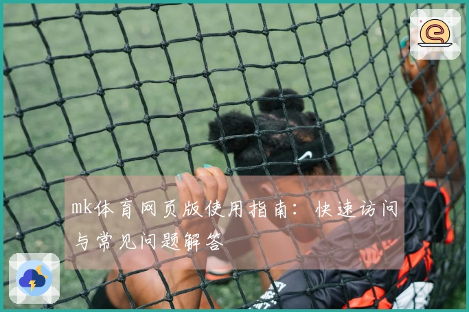 mk体育网页版使用指南：快速访问与常见问题解答