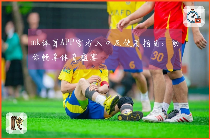 mk体育APP官方入口及使用指南，助你畅享体育盛宴