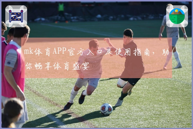 mk体育APP官方入口及使用指南，助你畅享体育盛宴