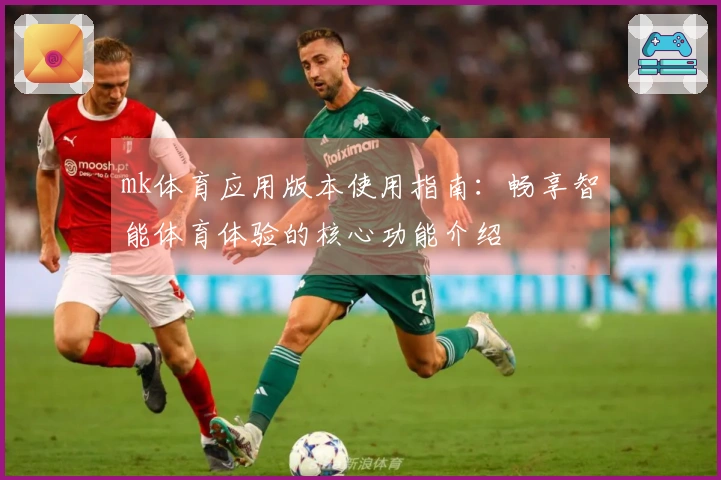 mk体育应用版本使用指南：畅享智能体育体验的核心功能介绍