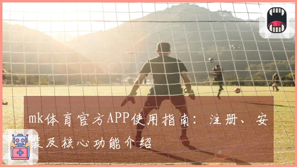 mk体育官方APP使用指南：注册、安装及核心功能介绍