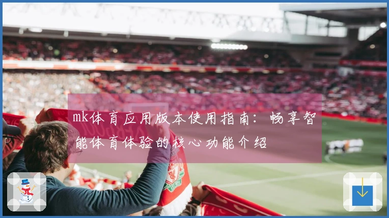 mk体育应用版本使用指南：畅享智能体育体验的核心功能介绍
