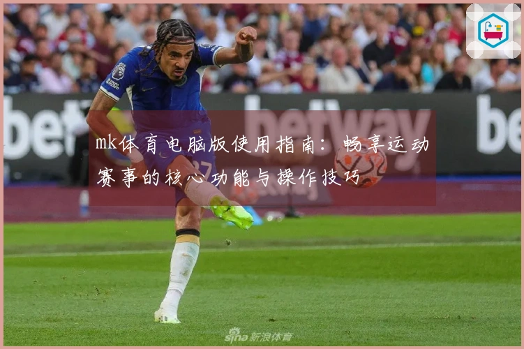 mk体育电脑版使用指南：畅享运动赛事的核心功能与操作技巧