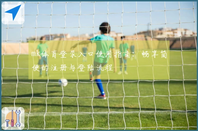 mk体育登录入口使用指南：畅享简便的注册与登陆流程