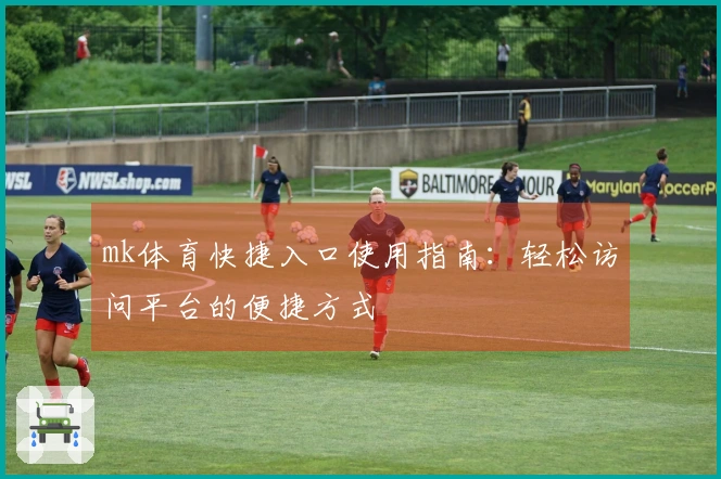 mk体育快捷入口使用指南：轻松访问平台的便捷方式