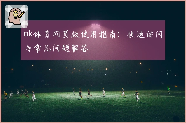 mk体育网页版使用指南：快速访问与常见问题解答