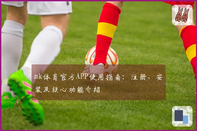mk体育官方APP使用指南：注册、安装及核心功能介绍