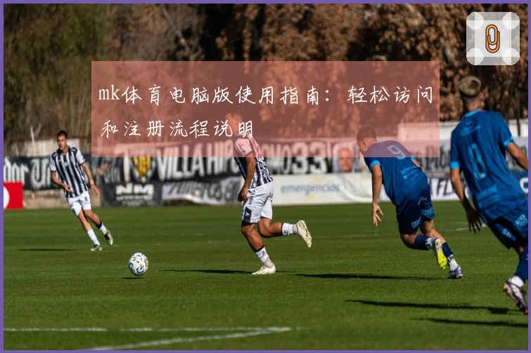 mk体育电脑版使用指南：轻松访问和注册流程说明