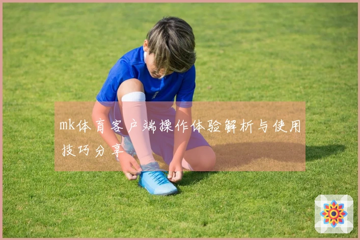 mk体育客户端操作体验解析与使用技巧分享